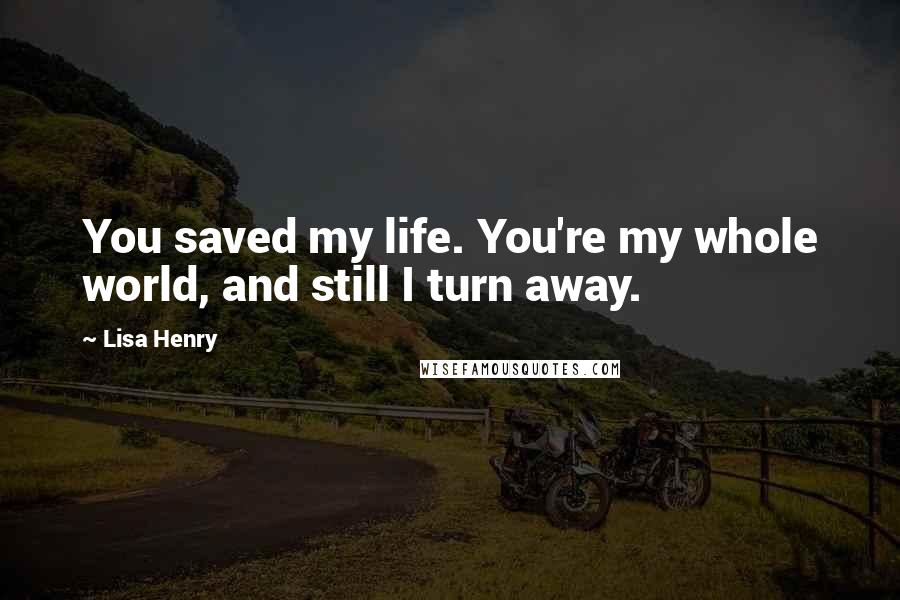 Lisa Henry Quotes: You saved my life. You're my whole world, and still I turn away.