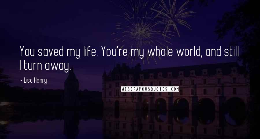 Lisa Henry Quotes: You saved my life. You're my whole world, and still I turn away.