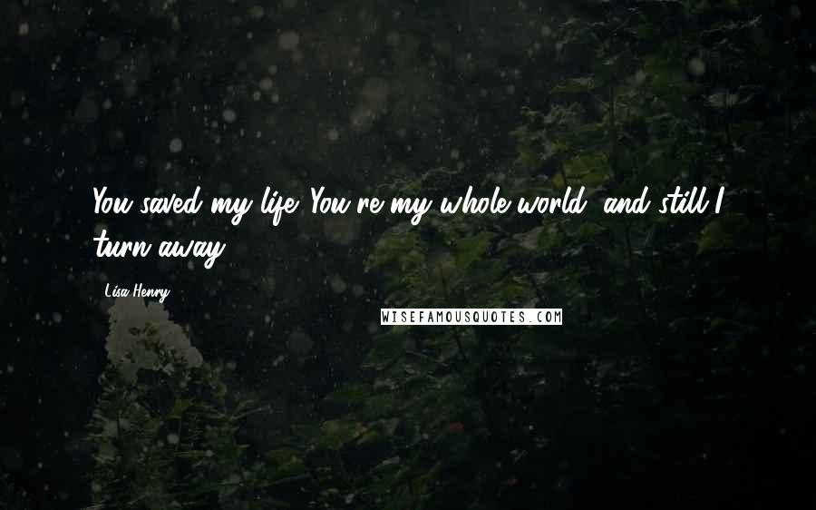 Lisa Henry Quotes: You saved my life. You're my whole world, and still I turn away.