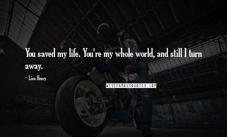 Lisa Henry Quotes: You saved my life. You're my whole world, and still I turn away.