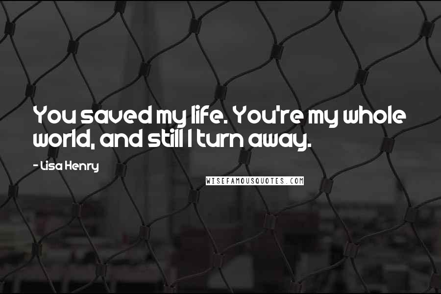 Lisa Henry Quotes: You saved my life. You're my whole world, and still I turn away.