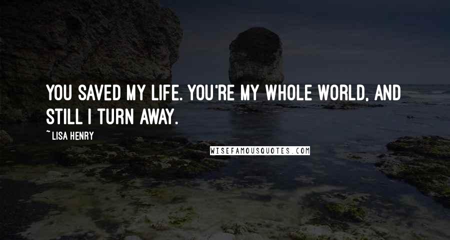Lisa Henry Quotes: You saved my life. You're my whole world, and still I turn away.