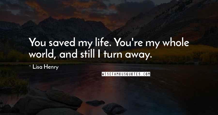 Lisa Henry Quotes: You saved my life. You're my whole world, and still I turn away.