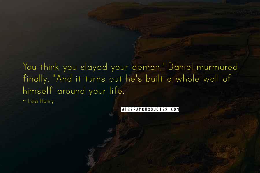 Lisa Henry Quotes: You think you slayed your demon," Daniel murmured finally. "And it turns out he's built a whole wall of himself around your life.