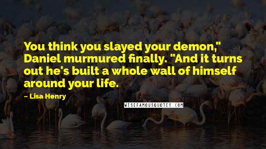 Lisa Henry Quotes: You think you slayed your demon," Daniel murmured finally. "And it turns out he's built a whole wall of himself around your life.