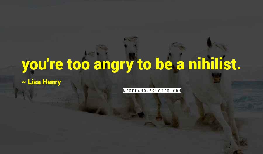 Lisa Henry Quotes: you're too angry to be a nihilist.