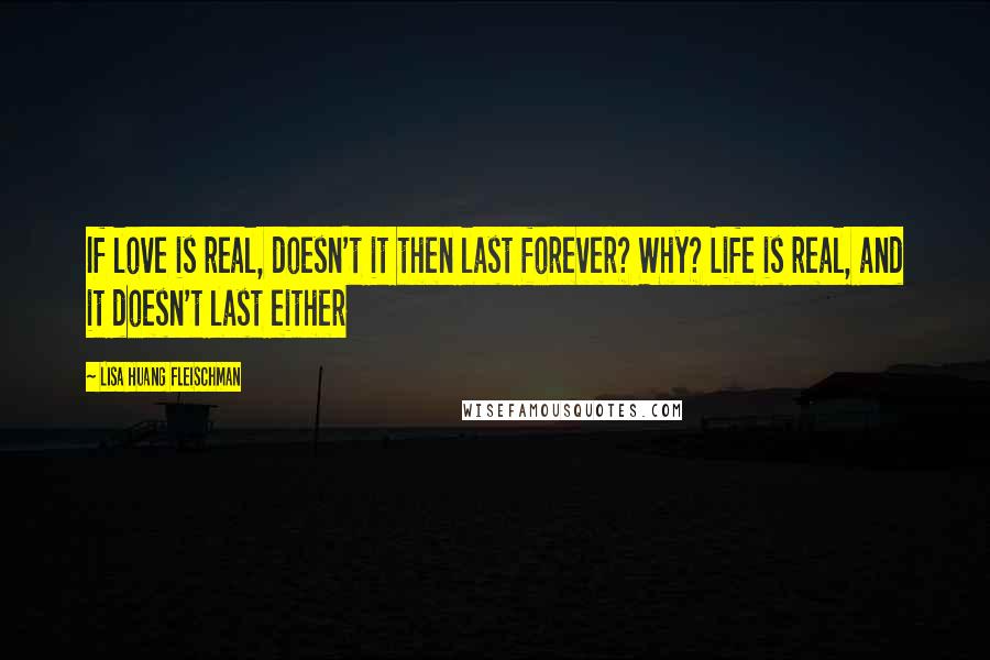 Lisa Huang Fleischman Quotes: If love is real, doesn't it then last forever? Why? Life is real, and it doesn't last either