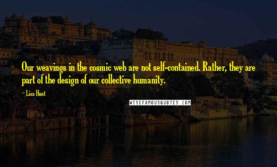 Lisa Hunt Quotes: Our weavings in the cosmic web are not self-contained. Rather, they are part of the design of our collective humanity.