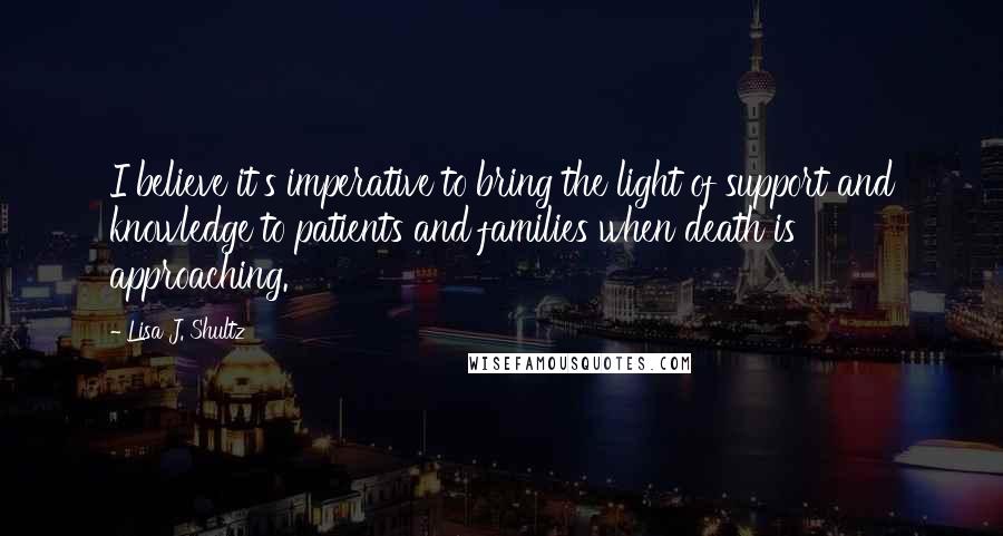 Lisa J. Shultz Quotes: I believe it's imperative to bring the light of support and knowledge to patients and families when death is approaching.