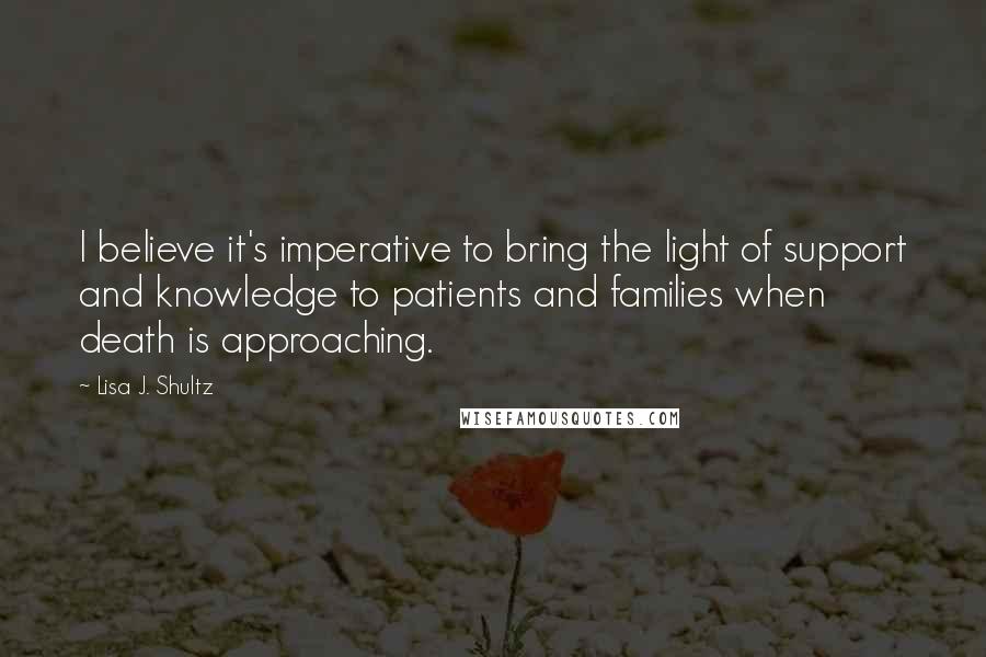 Lisa J. Shultz Quotes: I believe it's imperative to bring the light of support and knowledge to patients and families when death is approaching.