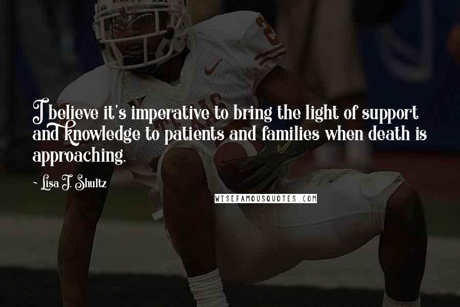 Lisa J. Shultz Quotes: I believe it's imperative to bring the light of support and knowledge to patients and families when death is approaching.