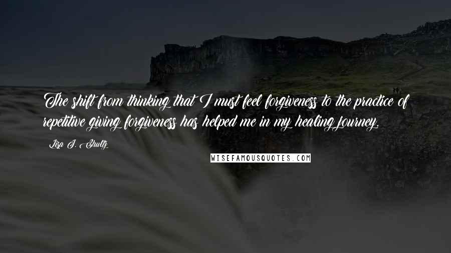 Lisa J. Shultz Quotes: The shift from thinking that I must feel forgiveness to the practice of repetitive giving forgiveness has helped me in my healing journey.