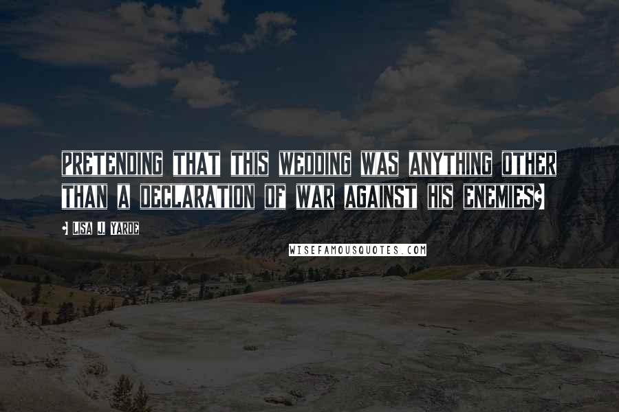 Lisa J. Yarde Quotes: pretending that this wedding was anything other than a declaration of war against his enemies?