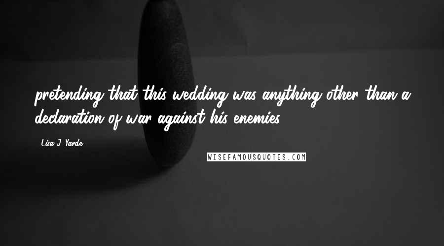 Lisa J. Yarde Quotes: pretending that this wedding was anything other than a declaration of war against his enemies?