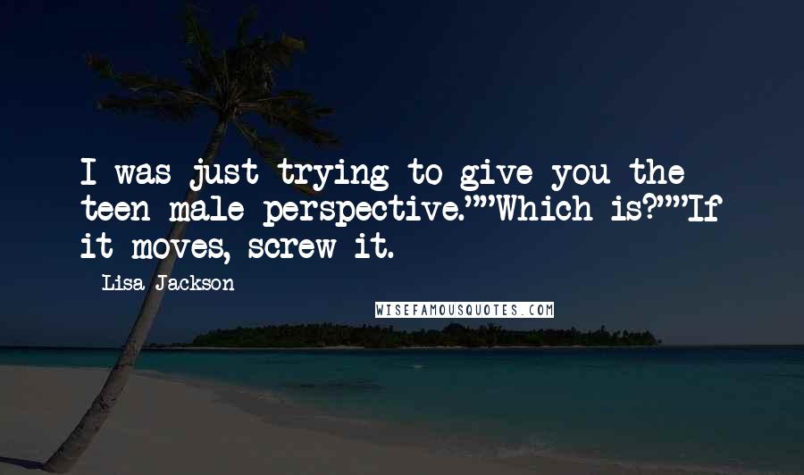 Lisa Jackson Quotes: I was just trying to give you the teen-male perspective.""Which is?""If it moves, screw it.