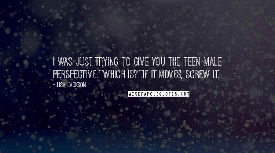 Lisa Jackson Quotes: I was just trying to give you the teen-male perspective.""Which is?""If it moves, screw it.