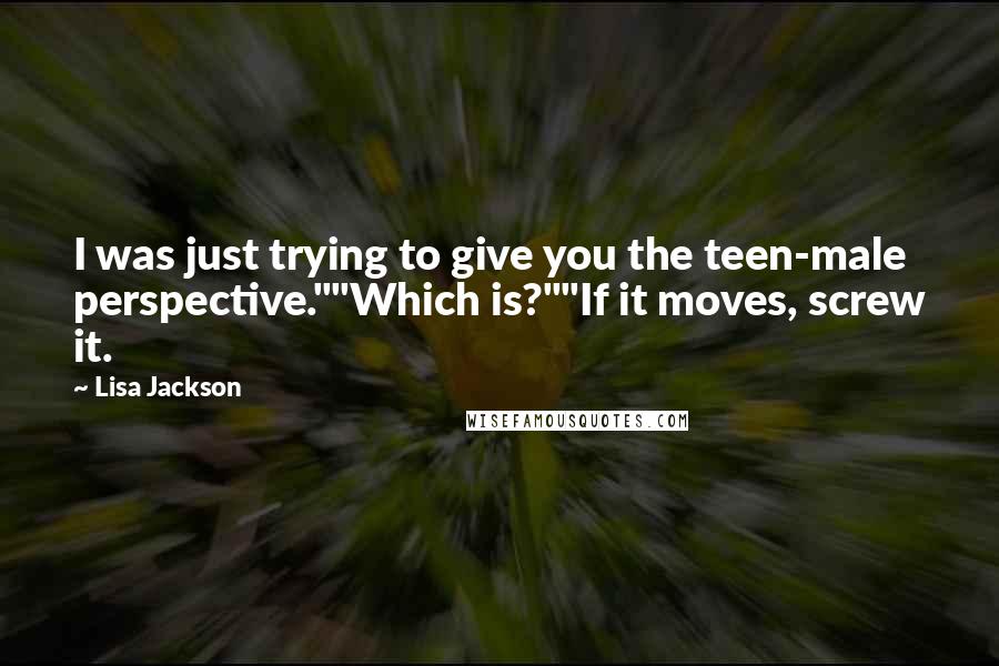 Lisa Jackson Quotes: I was just trying to give you the teen-male perspective.""Which is?""If it moves, screw it.