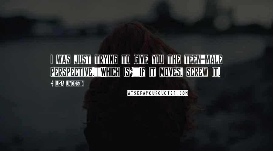 Lisa Jackson Quotes: I was just trying to give you the teen-male perspective.""Which is?""If it moves, screw it.