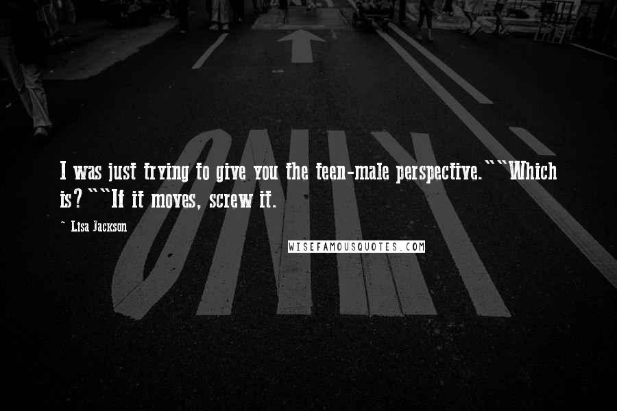 Lisa Jackson Quotes: I was just trying to give you the teen-male perspective.""Which is?""If it moves, screw it.