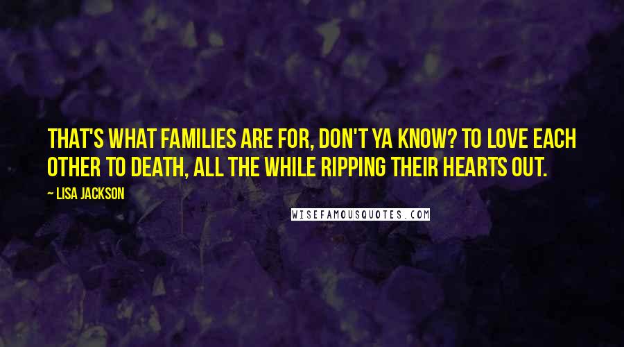 Lisa Jackson Quotes: That's what families are for, don't ya know? To love each other to death, all the while ripping their hearts out.