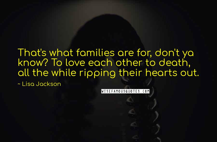 Lisa Jackson Quotes: That's what families are for, don't ya know? To love each other to death, all the while ripping their hearts out.