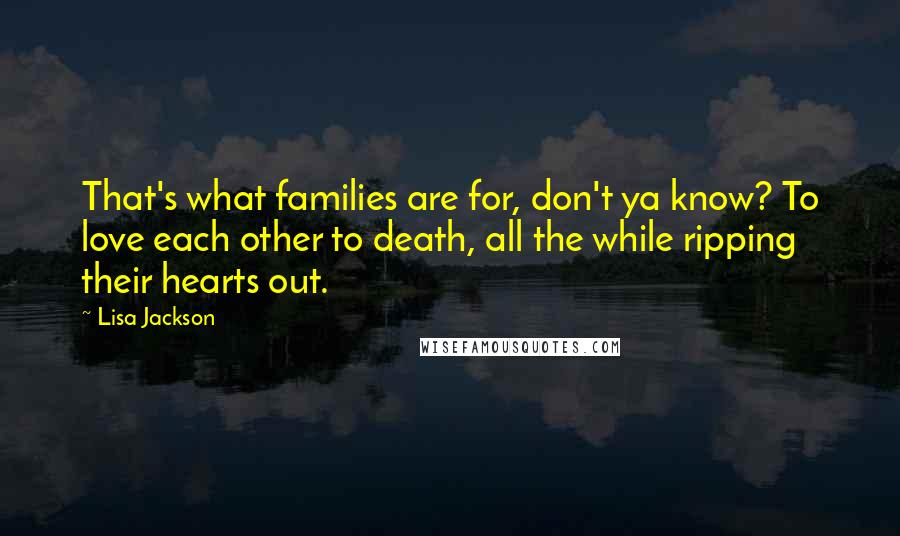 Lisa Jackson Quotes: That's what families are for, don't ya know? To love each other to death, all the while ripping their hearts out.
