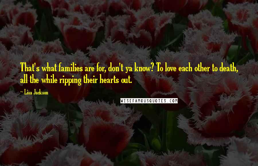 Lisa Jackson Quotes: That's what families are for, don't ya know? To love each other to death, all the while ripping their hearts out.