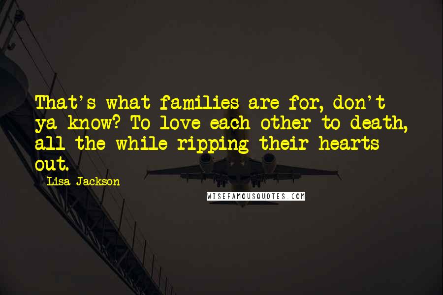 Lisa Jackson Quotes: That's what families are for, don't ya know? To love each other to death, all the while ripping their hearts out.