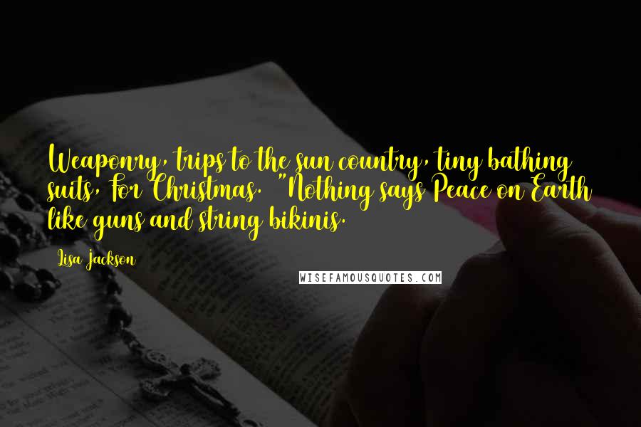 Lisa Jackson Quotes: Weaponry, trips to the sun country, tiny bathing suits, For Christmas.  "Nothing says Peace on Earth like guns and string bikinis.