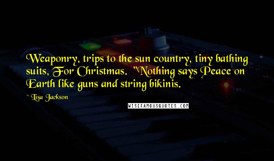 Lisa Jackson Quotes: Weaponry, trips to the sun country, tiny bathing suits, For Christmas.  "Nothing says Peace on Earth like guns and string bikinis.