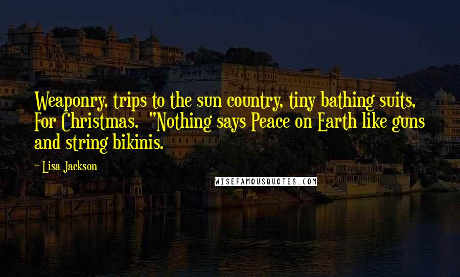 Lisa Jackson Quotes: Weaponry, trips to the sun country, tiny bathing suits, For Christmas.  "Nothing says Peace on Earth like guns and string bikinis.