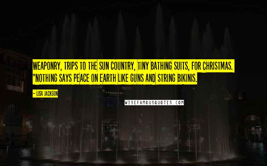 Lisa Jackson Quotes: Weaponry, trips to the sun country, tiny bathing suits, For Christmas.  "Nothing says Peace on Earth like guns and string bikinis.