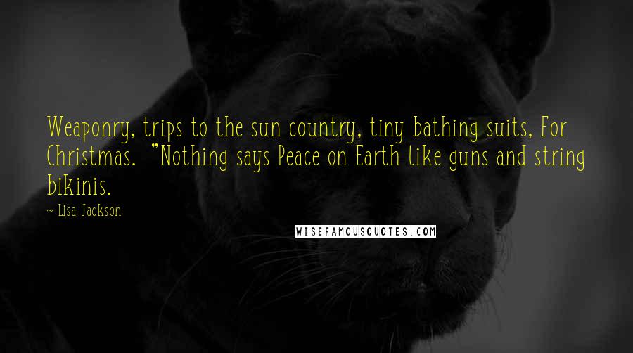 Lisa Jackson Quotes: Weaponry, trips to the sun country, tiny bathing suits, For Christmas.  "Nothing says Peace on Earth like guns and string bikinis.