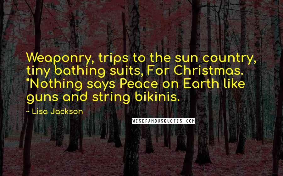 Lisa Jackson Quotes: Weaponry, trips to the sun country, tiny bathing suits, For Christmas.  "Nothing says Peace on Earth like guns and string bikinis.