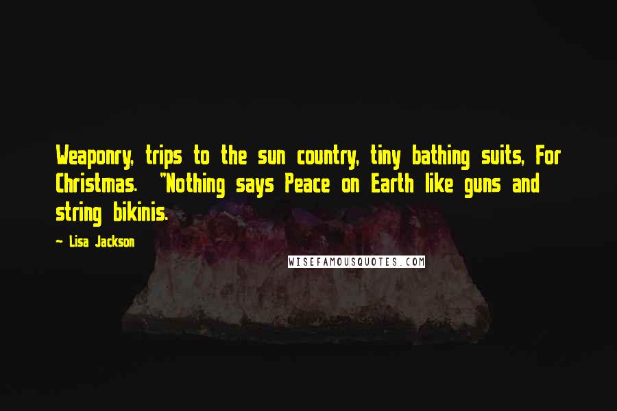 Lisa Jackson Quotes: Weaponry, trips to the sun country, tiny bathing suits, For Christmas.  "Nothing says Peace on Earth like guns and string bikinis.