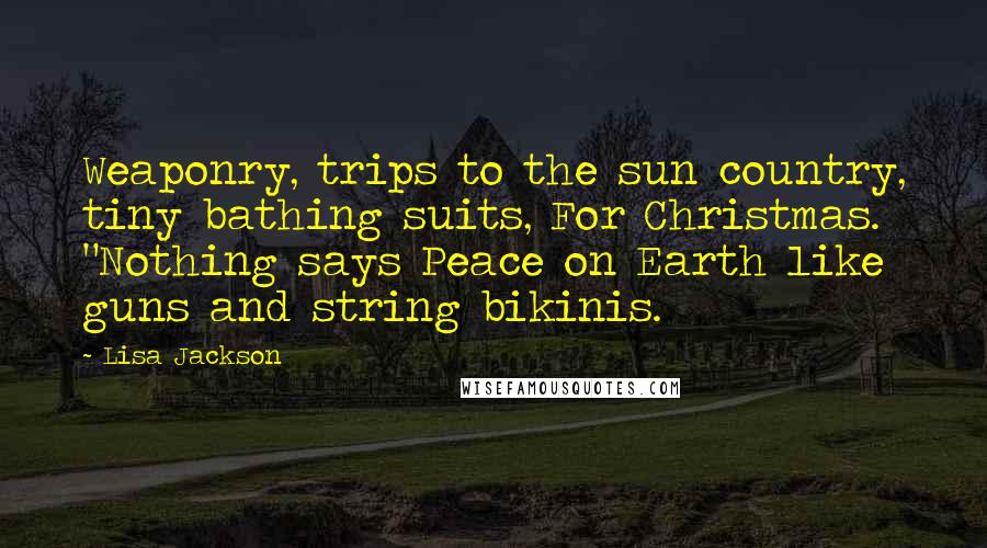 Lisa Jackson Quotes: Weaponry, trips to the sun country, tiny bathing suits, For Christmas.  "Nothing says Peace on Earth like guns and string bikinis.