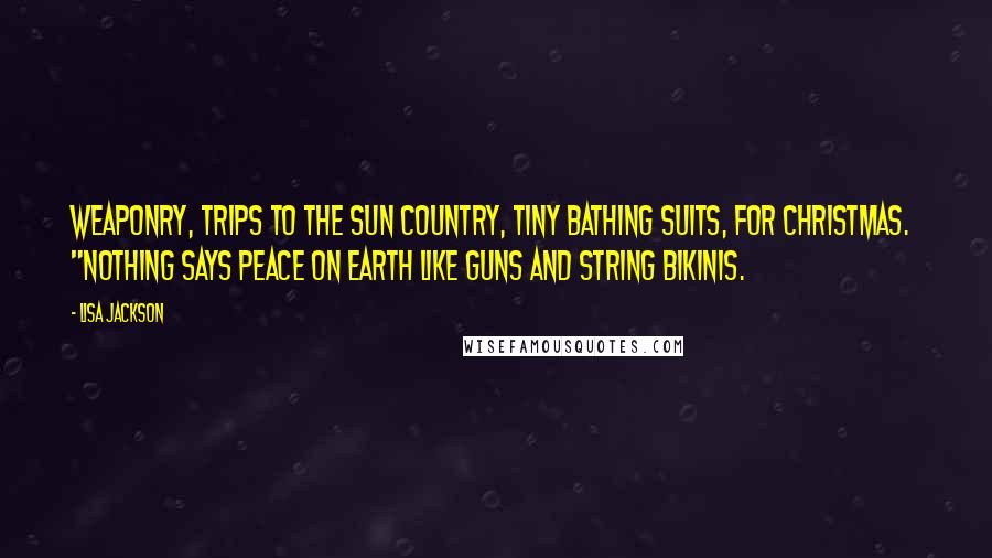 Lisa Jackson Quotes: Weaponry, trips to the sun country, tiny bathing suits, For Christmas.  "Nothing says Peace on Earth like guns and string bikinis.