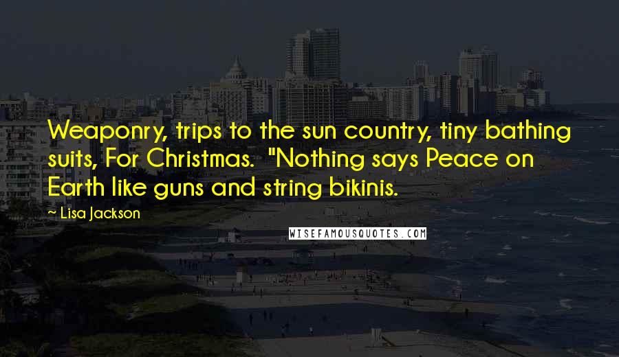 Lisa Jackson Quotes: Weaponry, trips to the sun country, tiny bathing suits, For Christmas.  "Nothing says Peace on Earth like guns and string bikinis.