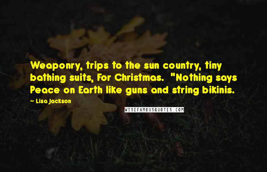 Lisa Jackson Quotes: Weaponry, trips to the sun country, tiny bathing suits, For Christmas.  "Nothing says Peace on Earth like guns and string bikinis.