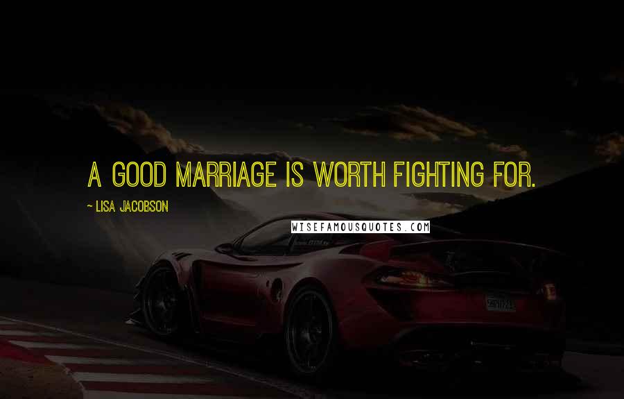 Lisa Jacobson Quotes: A good marriage is worth fighting for.