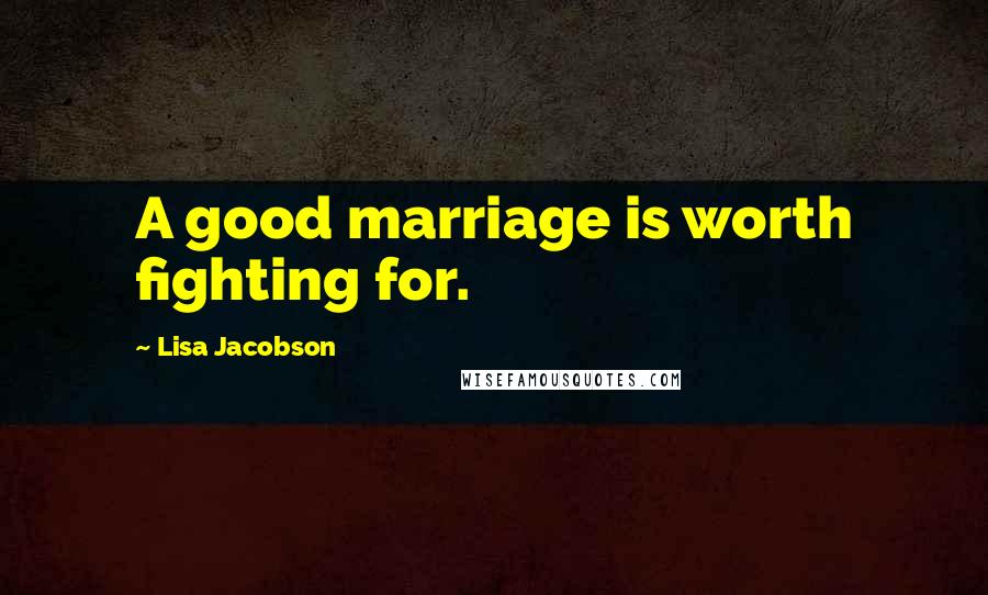 Lisa Jacobson Quotes: A good marriage is worth fighting for.