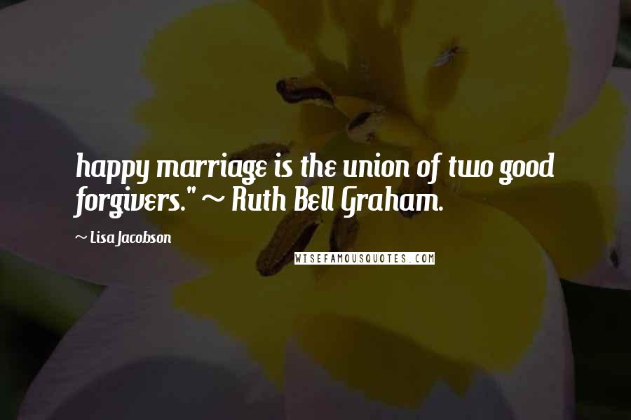 Lisa Jacobson Quotes: happy marriage is the union of two good forgivers." ~ Ruth Bell Graham.