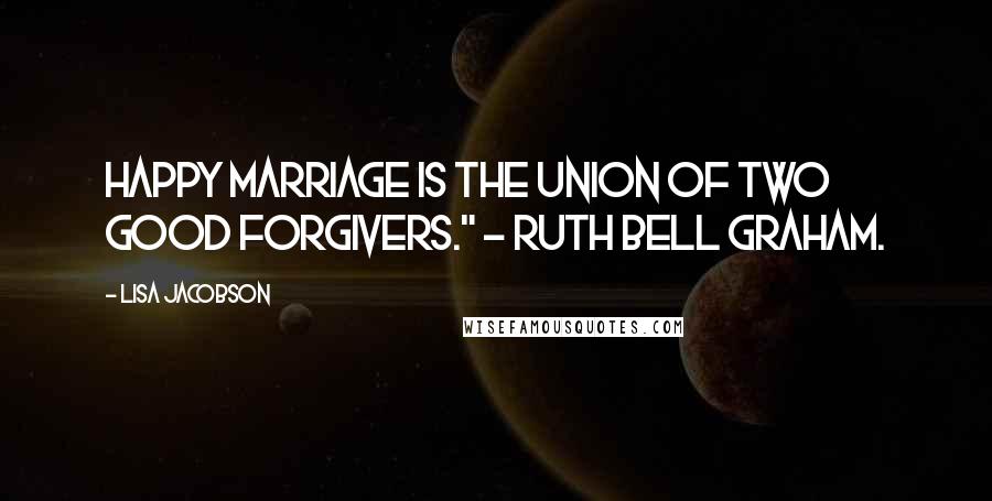 Lisa Jacobson Quotes: happy marriage is the union of two good forgivers." ~ Ruth Bell Graham.