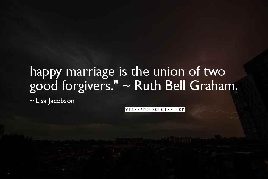 Lisa Jacobson Quotes: happy marriage is the union of two good forgivers." ~ Ruth Bell Graham.