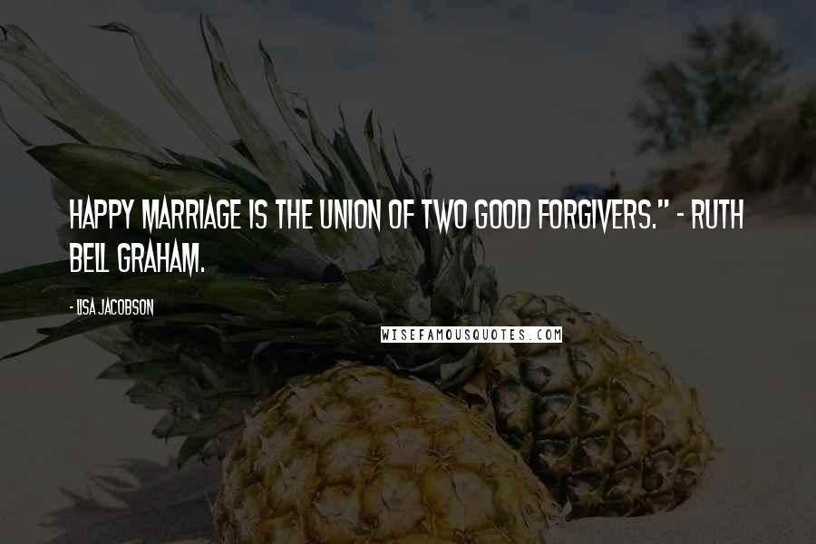 Lisa Jacobson Quotes: happy marriage is the union of two good forgivers." ~ Ruth Bell Graham.