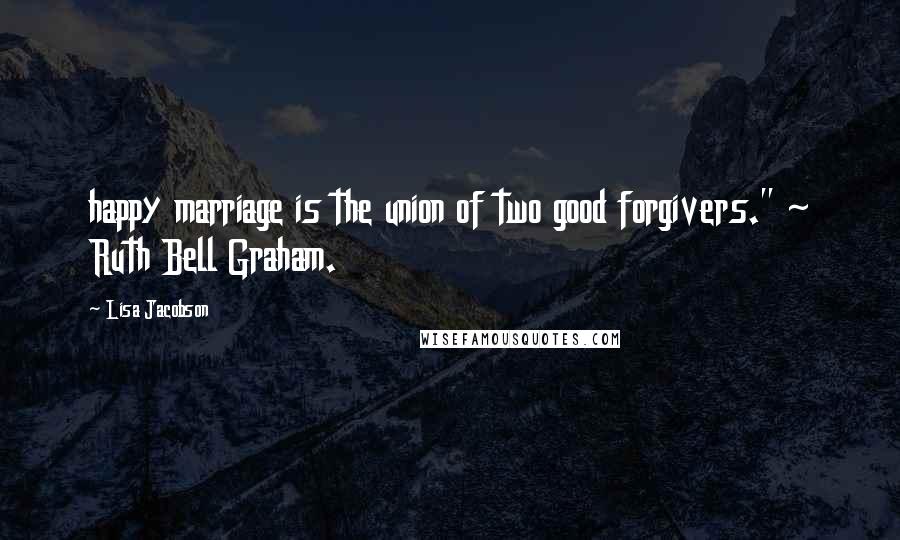 Lisa Jacobson Quotes: happy marriage is the union of two good forgivers." ~ Ruth Bell Graham.