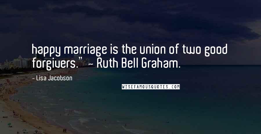 Lisa Jacobson Quotes: happy marriage is the union of two good forgivers." ~ Ruth Bell Graham.