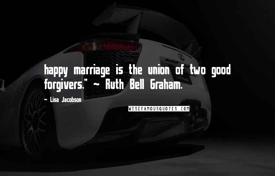 Lisa Jacobson Quotes: happy marriage is the union of two good forgivers." ~ Ruth Bell Graham.