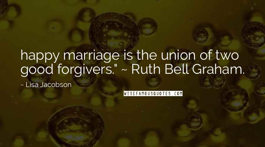 Lisa Jacobson Quotes: happy marriage is the union of two good forgivers." ~ Ruth Bell Graham.