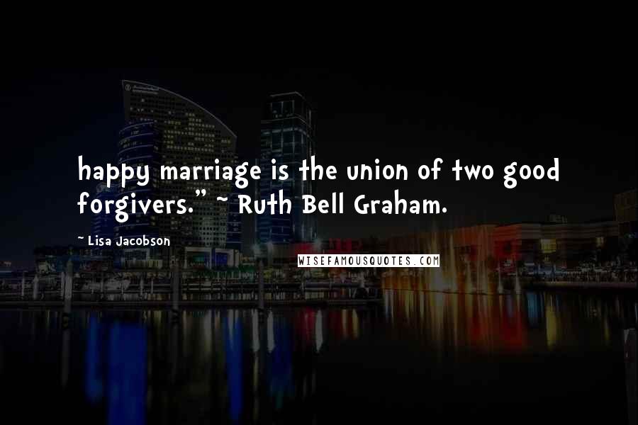 Lisa Jacobson Quotes: happy marriage is the union of two good forgivers." ~ Ruth Bell Graham.